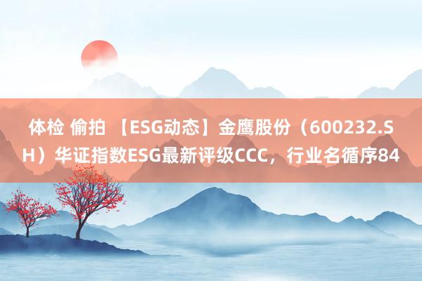 体检 偷拍 【ESG动态】金鹰股份（600232.SH）华证指数ESG最新评级CCC，行业名循序84