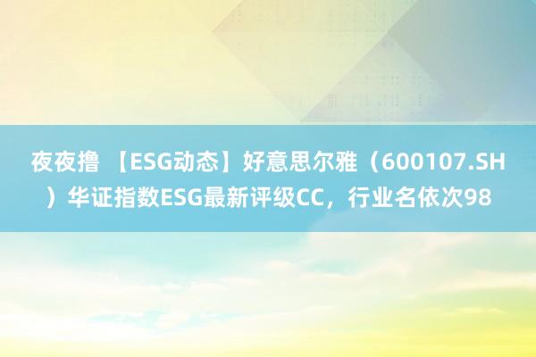 夜夜撸 【ESG动态】好意思尔雅（600107.SH）华证指数ESG最新评级CC，行业名依次98