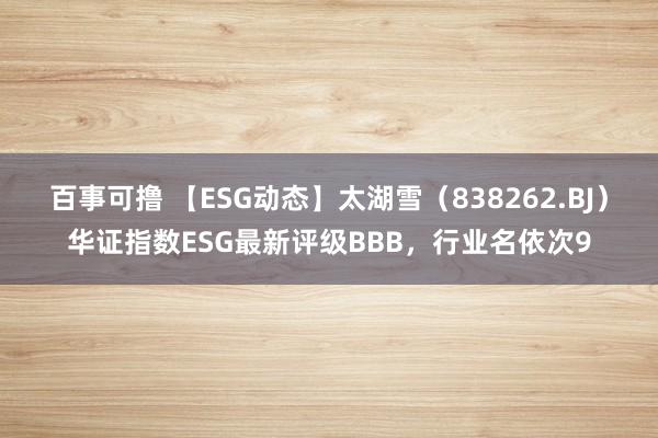 百事可撸 【ESG动态】太湖雪（838262.BJ）华证指数ESG最新评级BBB，行业名依次9