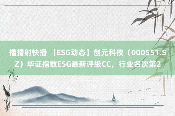 撸撸射快播 【ESG动态】创元科技（000551.SZ）华证指数ESG最新评级CC，行业名次第2