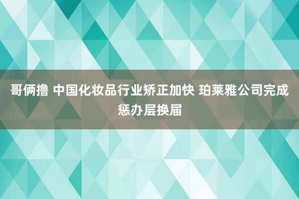 哥俩撸 中国化妆品行业矫正加快 珀莱雅公司完成惩办层换届