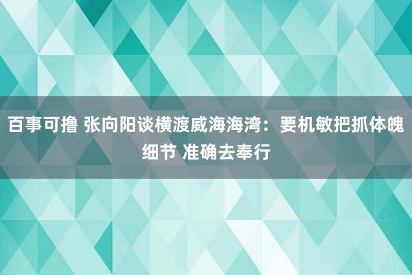 百事可撸 张向阳谈横渡威海海湾：要机敏把抓体魄细节 准确去奉行