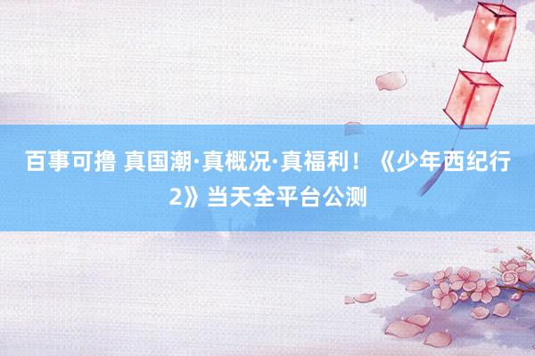 百事可撸 真国潮·真概况·真福利！《少年西纪行2》当天全平台公测