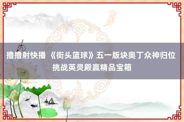 撸撸射快播 《街头篮球》五一版块奥丁众神归位 挑战英灵殿赢精品宝箱