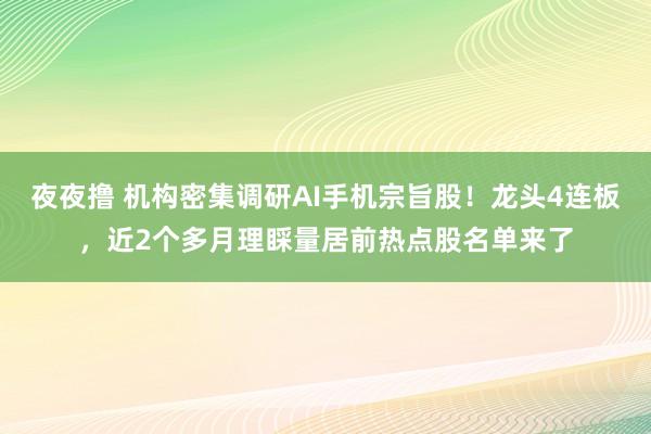 夜夜撸 机构密集调研AI手机宗旨股！龙头4连板，近2个多月理睬量居前热点股名单来了