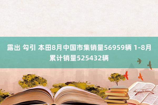 露出 勾引 本田8月中国市集销量56959辆 1-8月累计销量525432辆