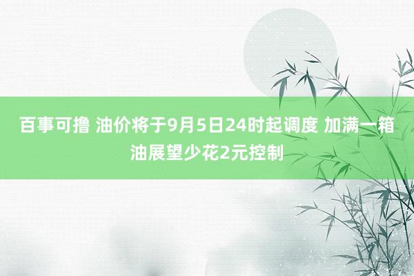 百事可撸 油价将于9月5日24时起调度 加满一箱油展望少花2元控制