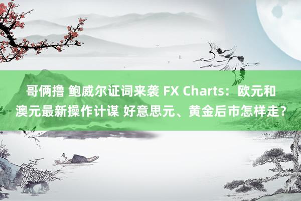 哥俩撸 鲍威尔证词来袭 FX Charts：欧元和澳元最新操作计谋 好意思元、黄金后市怎样走？