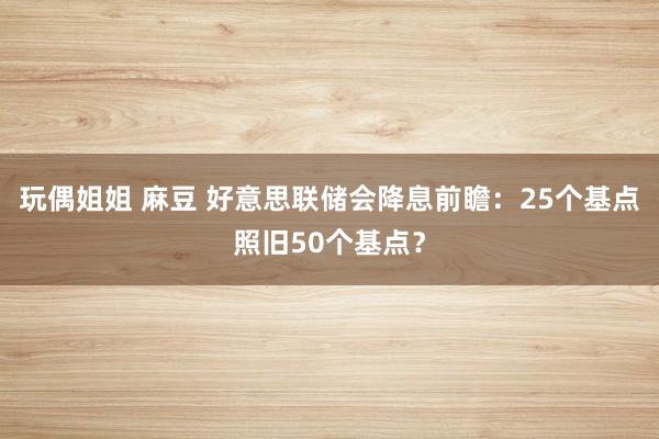 玩偶姐姐 麻豆 好意思联储会降息前瞻：25个基点照旧50个基点？