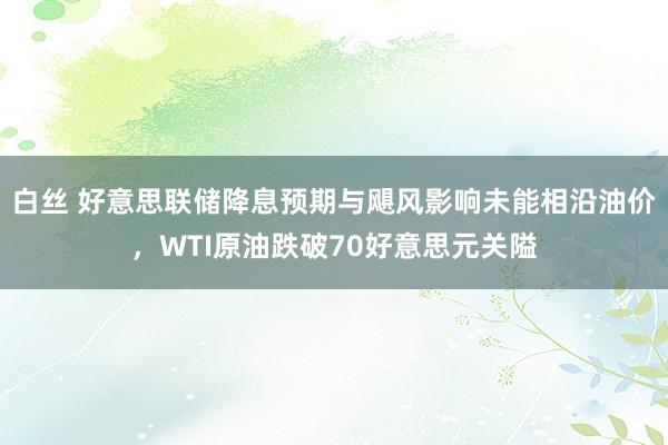 白丝 好意思联储降息预期与飓风影响未能相沿油价，WTI原油跌破70好意思元关隘