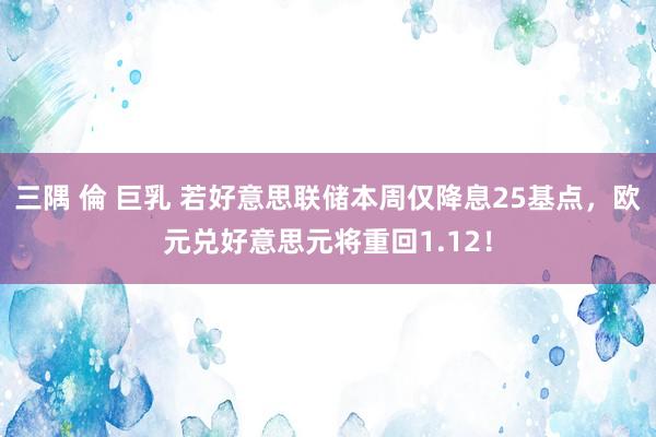 三隅 倫 巨乳 若好意思联储本周仅降息25基点，欧元兑好意思元将重回1.12！