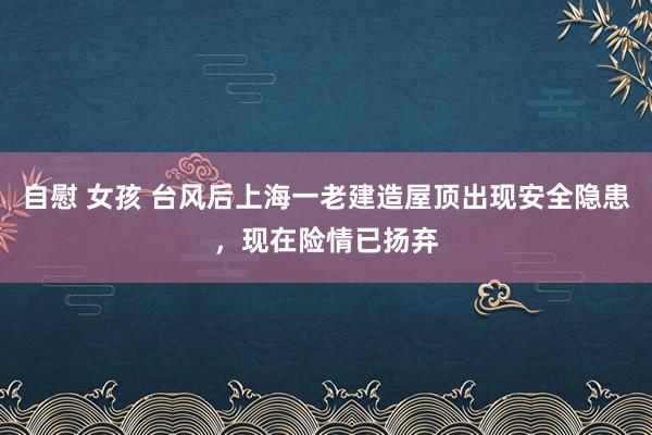 自慰 女孩 台风后上海一老建造屋顶出现安全隐患，现在险情已扬弃