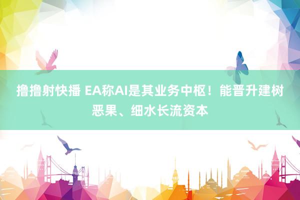 撸撸射快播 EA称AI是其业务中枢！能晋升建树恶果、细水长流资本