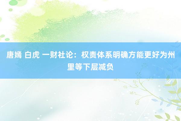 唐嫣 白虎 一财社论：权责体系明确方能更好为州里等下层减负