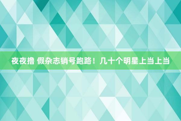 夜夜撸 假杂志销号跑路！几十个明星上当上当