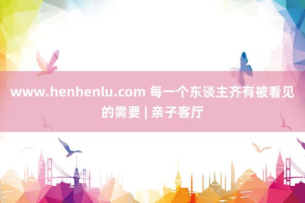 www.henhenlu.com 每一个东谈主齐有被看见的需要 | 亲子客厅