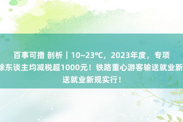 百事可撸 剖析｜10~23℃，2023年度，专项附加扣除东谈主均减税超1000元！铁路重心游客输送就业新规实行！