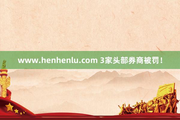 www.henhenlu.com 3家头部券商被罚！