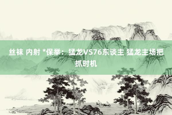 丝袜 内射 *保举：猛龙VS76东谈主 猛龙主场把抓时机