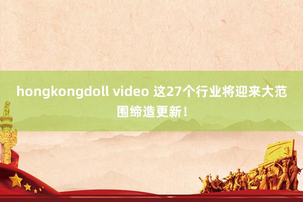 hongkongdoll video 这27个行业将迎来大范围缔造更新！