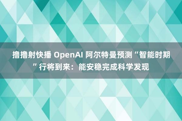 撸撸射快播 OpenAI 阿尔特曼预测“智能时期”行将到来：能安稳完成科学发现