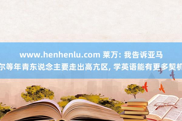 www.henhenlu.com 莱万: 我告诉亚马尔等年青东说念主要走出高亢区， 学英语能有更多契机