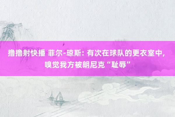 撸撸射快播 菲尔-琼斯: 有次在球队的更衣室中， 嗅觉我方被朗尼克“耻辱”