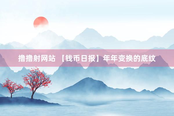 撸撸射网站 【钱币日报】年年变换的底纹