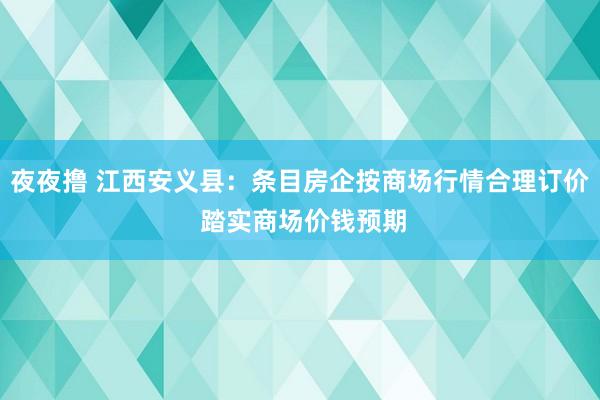 夜夜撸 江西安义县：条目房企按商场行情合理订价 踏实商场价钱预期