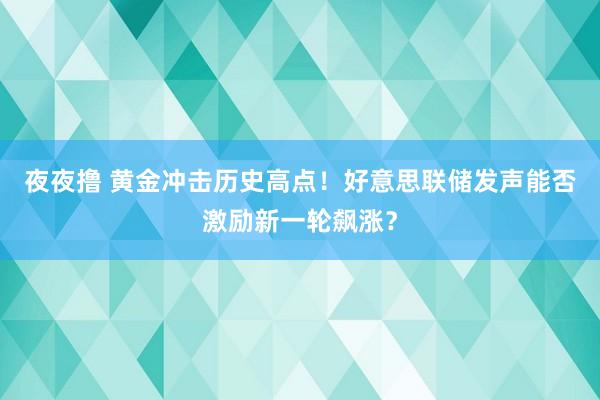 夜夜撸 黄金冲击历史高点！好意思联储发声能否激励新一轮飙涨？