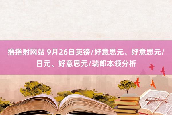 撸撸射网站 9月26日英镑/好意思元、好意思元/日元、好意思元/瑞郎本领分析