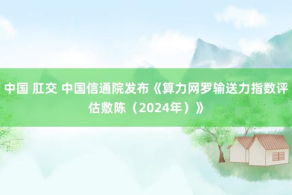 中国 肛交 中国信通院发布《算力网罗输送力指数评估敷陈（2024年）》