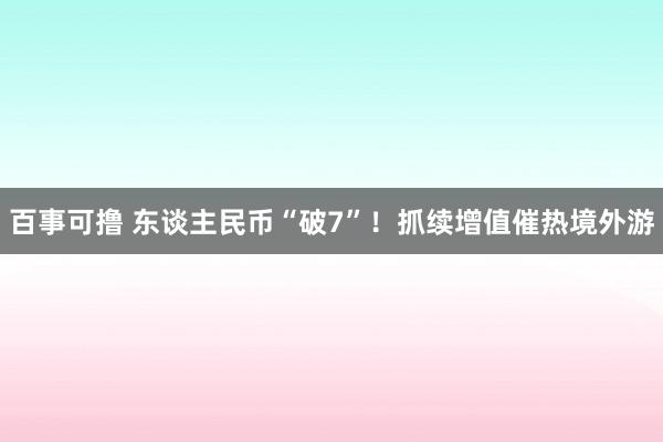 百事可撸 东谈主民币“破7”！抓续增值催热境外游