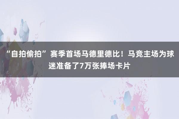 “自拍偷拍” 赛季首场马德里德比！马竞主场为球迷准备了7万张捧场卡片