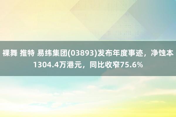 裸舞 推特 易纬集团(03893)发布年度事迹，净蚀本1304.4万港元，同比收窄75.6%