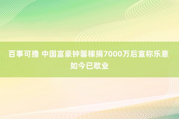 百事可撸 中国富豪钟馨稼捐7000万后宣称乐意 如今已歇业