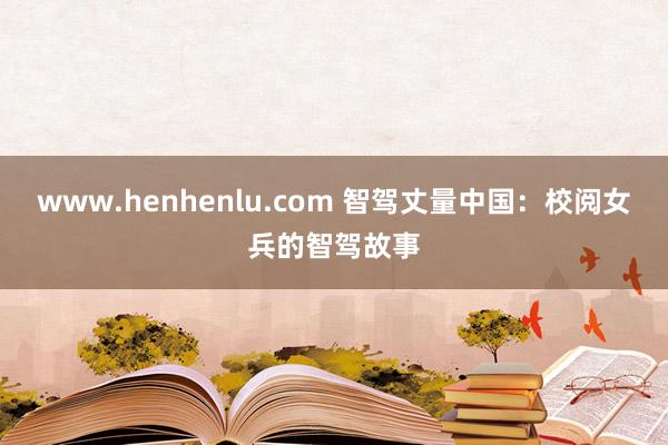 www.henhenlu.com 智驾丈量中国：校阅女兵的智驾故事