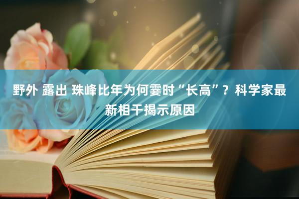 野外 露出 珠峰比年为何霎时“长高”？科学家最新相干揭示原因