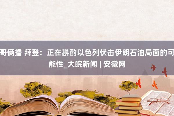 哥俩撸 拜登：正在斟酌以色列伏击伊朗石油局面的可能性_大皖新闻 | 安徽网