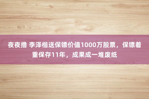 夜夜撸 李泽楷送保镖价值1000万股票，保镖着重保存11年，成果成一堆废纸