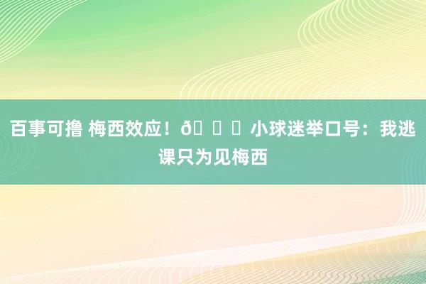 百事可撸 梅西效应！😂小球迷举口号：我逃课只为见梅西