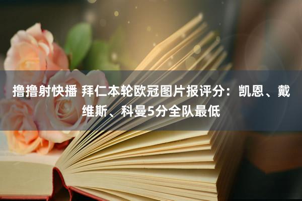 撸撸射快播 拜仁本轮欧冠图片报评分：凯恩、戴维斯、科曼5分全队最低