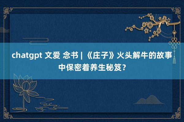 chatgpt 文爱 念书 | 《庄子》火头解牛的故事中保密着养生秘笈？