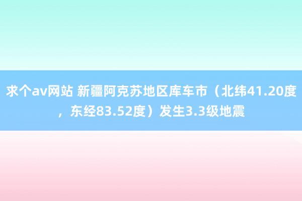 求个av网站 新疆阿克苏地区库车市（北纬41.20度，东经83.52度）发生3.3级地震