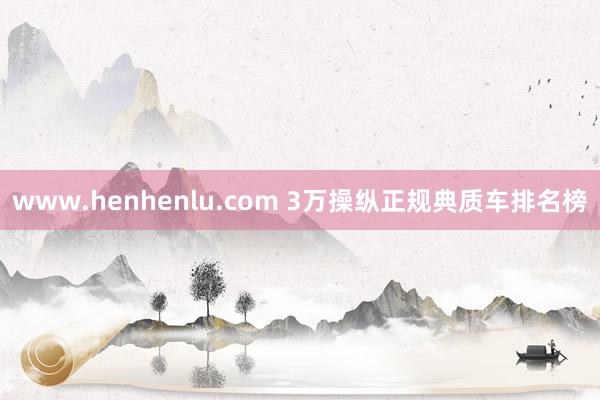 www.henhenlu.com 3万操纵正规典质车排名榜