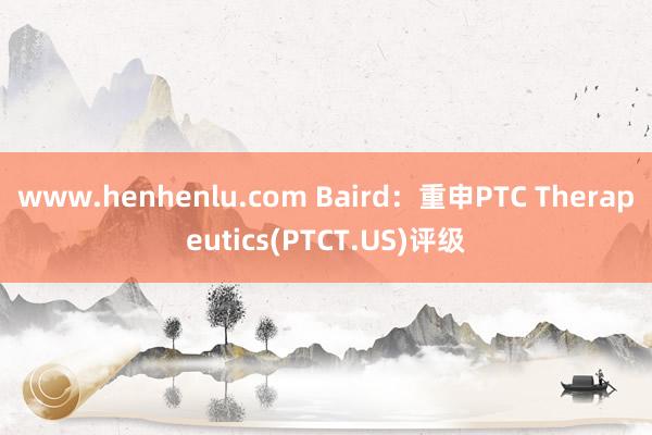 www.henhenlu.com Baird：重申PTC Therapeutics(PTCT.US)评级