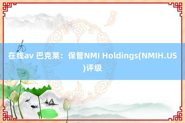 在线av 巴克莱：保管NMI Holdings(NMIH.US)评级