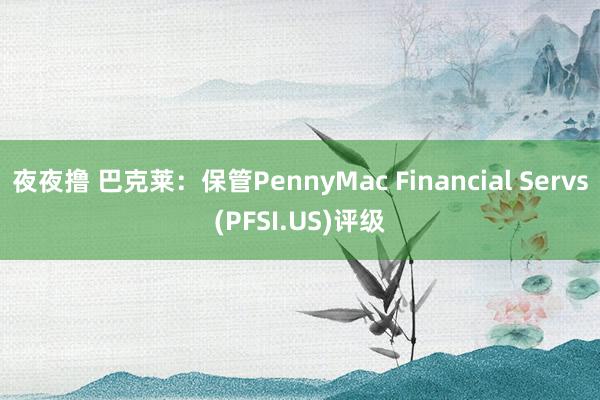 夜夜撸 巴克莱：保管PennyMac Financial Servs(PFSI.US)评级