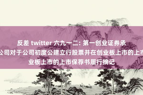 反差 twitter 六九一二: 第一创业证券承销保荐有限背负公司对于公司初度公建立行股票并在创业板上市的上市保荐书履行摘记