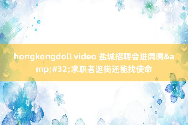 hongkongdoll video 盐城招聘会进阛阓&#32;求职者逛街还能找使命